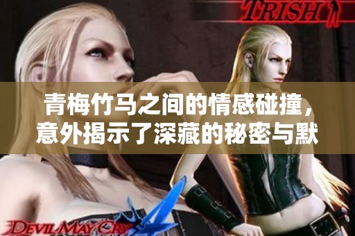 青梅竹马之间的情感碰撞，意外揭示了深藏的秘密与默契
