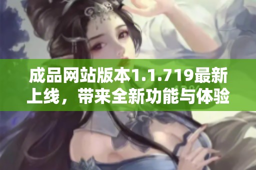 成品网站版本1.1.719最新上线，带来全新功能与体验