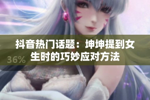 抖音热门话题：坤坤提到女生时的巧妙应对方法