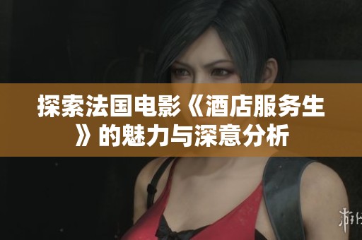 探索法国电影《酒店服务生》的魅力与深意分析