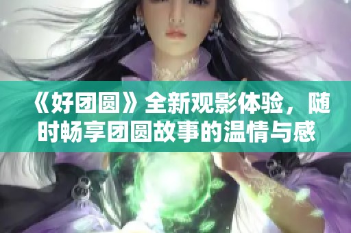 《好团圆》全新观影体验，随时畅享团圆故事的温情与感动