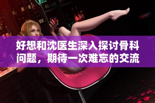 好想和沈医生深入探讨骨科问题，期待一次难忘的交流经历