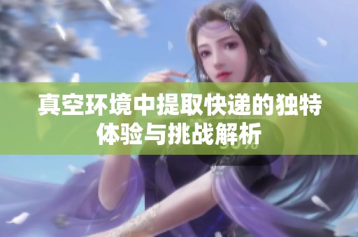 真空环境中提取快递的独特体验与挑战解析
