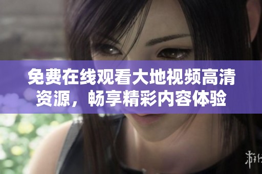 免费在线观看大地视频高清资源，畅享精彩内容体验