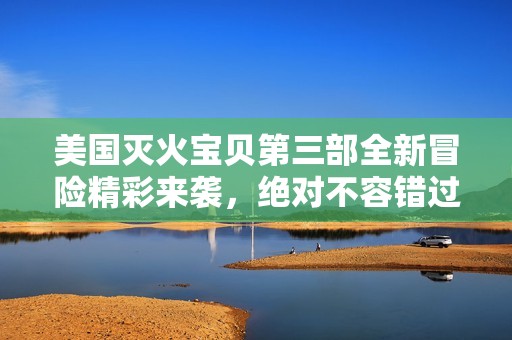 美国灭火宝贝第三部全新冒险精彩来袭，绝对不容错过！