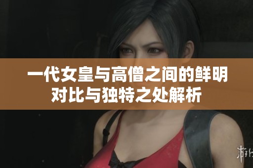 一代女皇与高僧之间的鲜明对比与独特之处解析