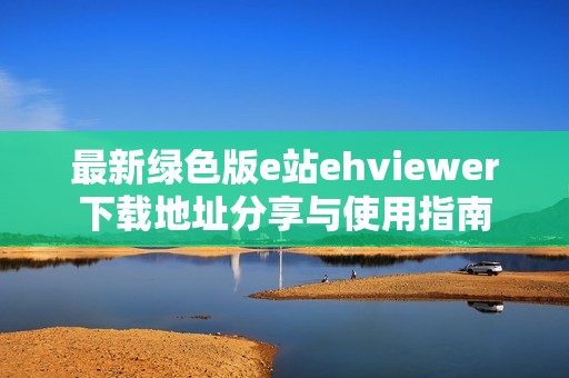 最新绿色版e站ehviewer下载地址分享与使用指南