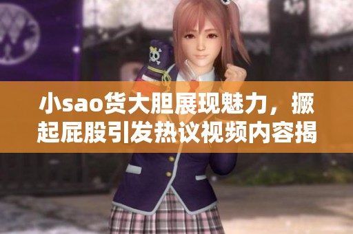 小sao货大胆展现魅力，撅起屁股引发热议视频内容揭秘