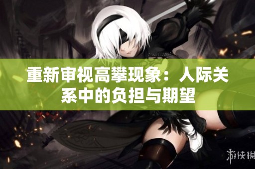 重新审视高攀现象：人际关系中的负担与期望