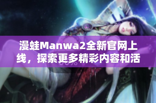 漫蛙Manwa2全新官网上线，探索更多精彩内容和活动
