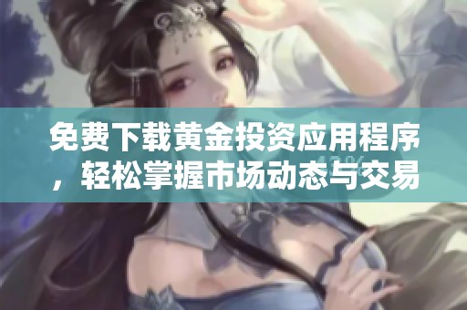 免费下载黄金投资应用程序，轻松掌握市场动态与交易技巧