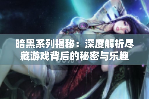 暗黑系列揭秘：深度解析尽藏游戏背后的秘密与乐趣