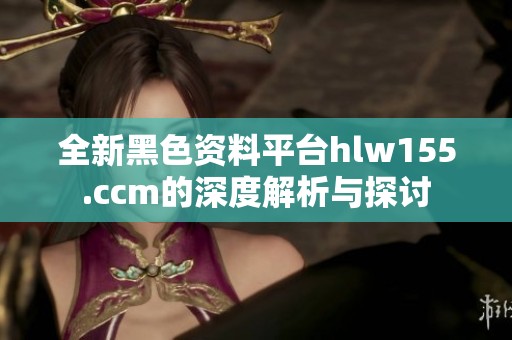 全新黑色资料平台hlw155.ccm的深度解析与探讨