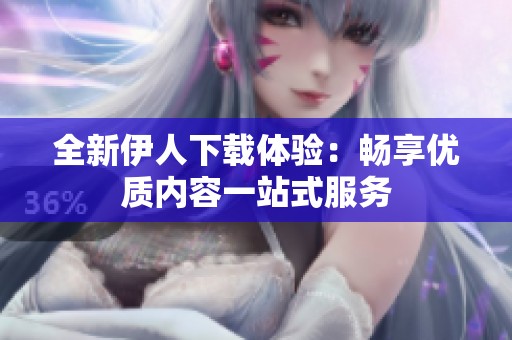 全新伊人下载体验：畅享优质内容一站式服务