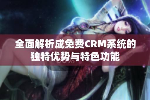 全面解析成免费CRM系统的独特优势与特色功能