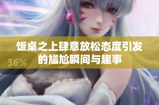 饭桌之上肆意放松态度引发的尴尬瞬间与趣事
