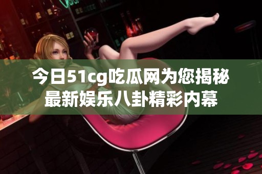 今日51cg吃瓜网为您揭秘最新娱乐八卦精彩内幕