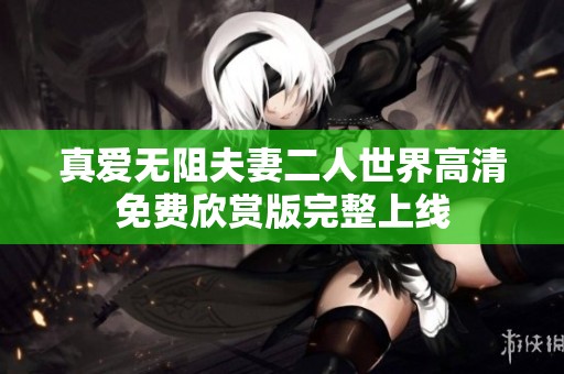 真爱无阻夫妻二人世界高清免费欣赏版完整上线