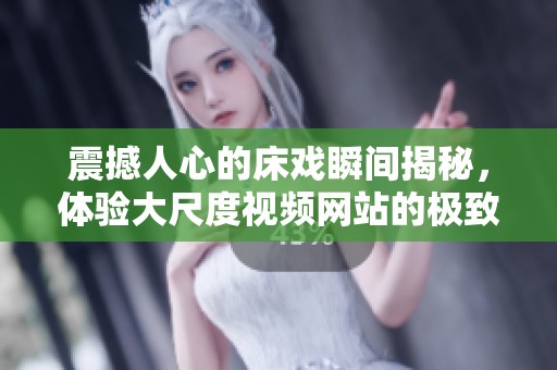 震撼人心的床戏瞬间揭秘，体验大尺度视频网站的极致魅力