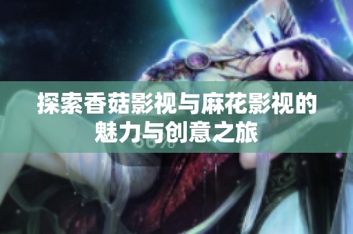 探索香菇影视与麻花影视的魅力与创意之旅
