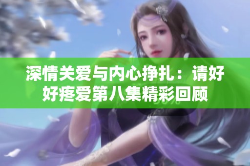 深情关爱与内心挣扎：请好好疼爱第八集精彩回顾