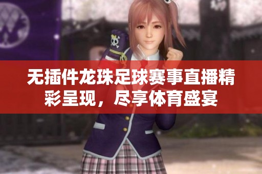 无插件龙珠足球赛事直播精彩呈现，尽享体育盛宴