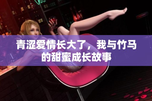 青涩爱情长大了，我与竹马的甜蜜成长故事
