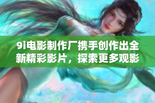 9i电影制作厂携手创作出全新精彩影片，探索更多观影乐趣