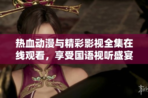 热血动漫与精彩影视全集在线观看，享受国语视听盛宴