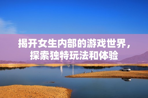揭开女生内部的游戏世界，探索独特玩法和体验