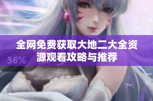 全网免费获取大地二大全资源观看攻略与推荐