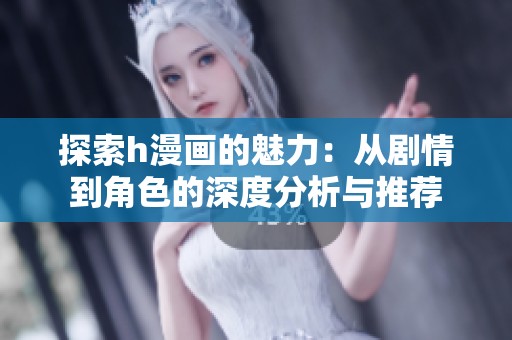 探索h漫画的魅力：从剧情到角色的深度分析与推荐