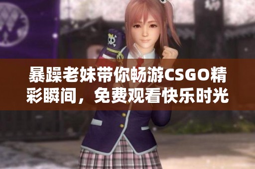 暴躁老妹带你畅游CSGO精彩瞬间，免费观看快乐时光