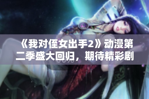 《我对侄女出手2》动漫第二季盛大回归，期待精彩剧情！
