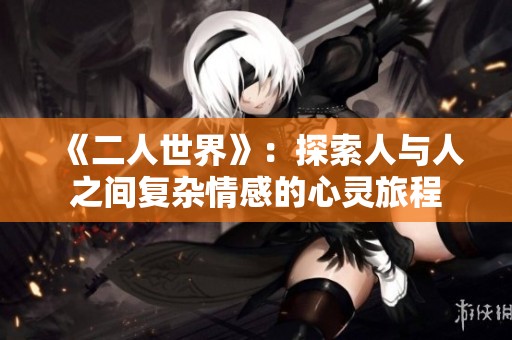 《二人世界》：探索人与人之间复杂情感的心灵旅程