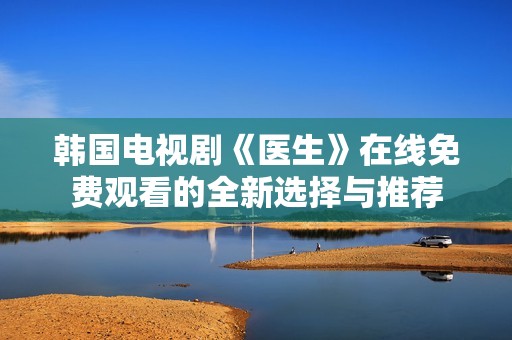 韩国电视剧《医生》在线免费观看的全新选择与推荐