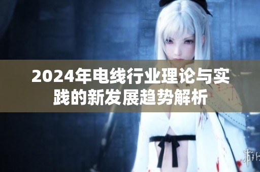 2024年电线行业理论与实践的新发展趋势解析