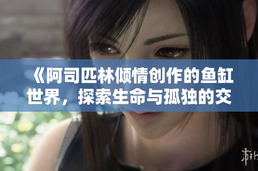 《阿司匹林倾情创作的鱼缸世界，探索生命与孤独的交织》