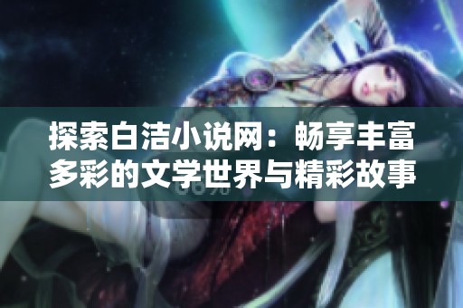 探索白洁小说网：畅享丰富多彩的文学世界与精彩故事