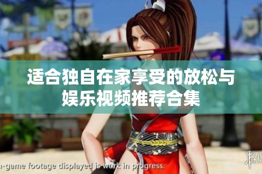 适合独自在家享受的放松与娱乐视频推荐合集