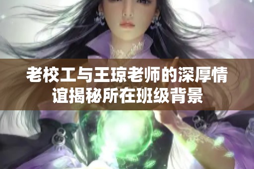 老校工与王琼老师的深厚情谊揭秘所在班级背景