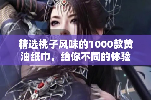 精选桃子风味的1000款黄油纸巾，给你不同的体验
