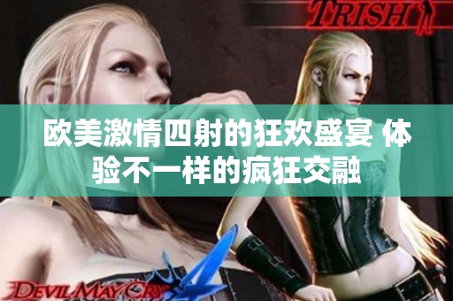欧美激情四射的狂欢盛宴 体验不一样的疯狂交融