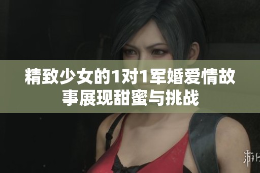 精致少女的1对1军婚爱情故事展现甜蜜与挑战