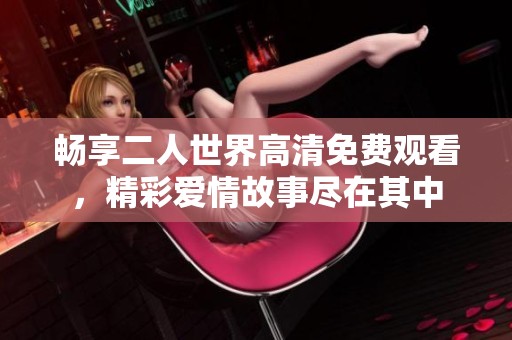 畅享二人世界高清免费观看，精彩爱情故事尽在其中