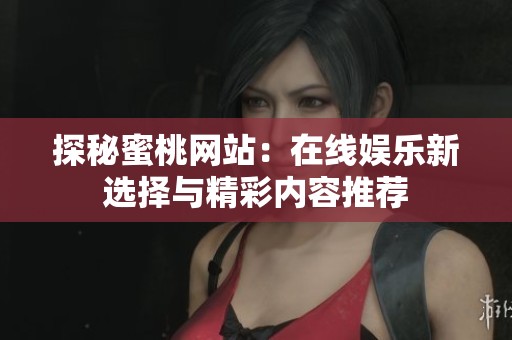 探秘蜜桃网站：在线娱乐新选择与精彩内容推荐