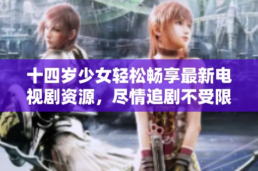 十四岁少女轻松畅享最新电视剧资源，尽情追剧不受限