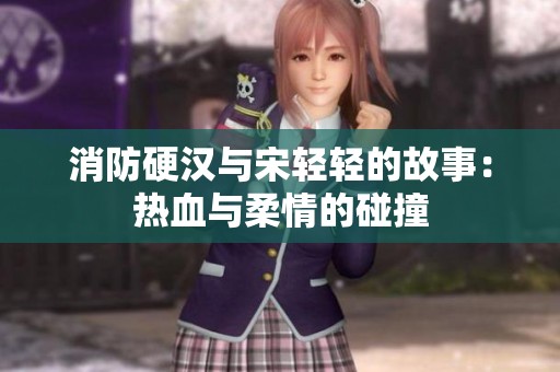 消防硬汉与宋轻轻的故事：热血与柔情的碰撞