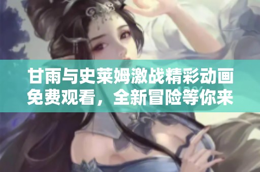 甘雨与史莱姆激战精彩动画免费观看，全新冒险等你来见证