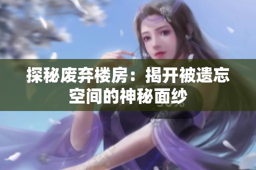 探秘废弃楼房：揭开被遗忘空间的神秘面纱